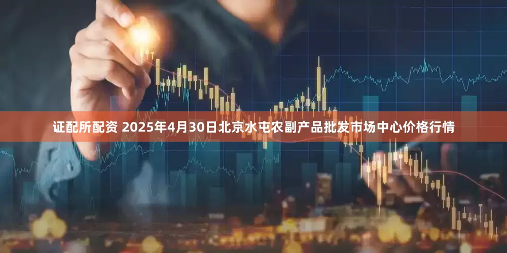 证配所配资 2025年4月30日北京水屯农副产品批发市场中心价格行情