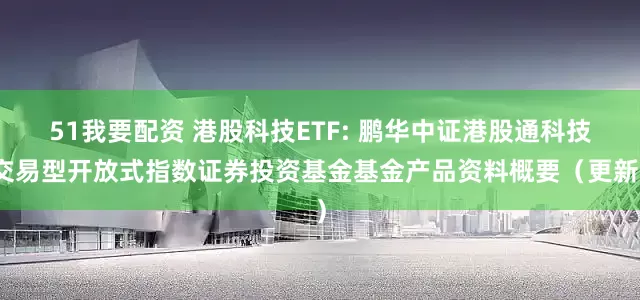 51我要配资 港股科技ETF: 鹏华中证港股通科技交易型开放式指数证券投资基金基金产品资料概要（更新）