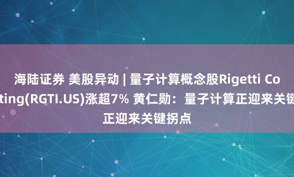 海陆证券 美股异动 | 量子计算概念股Rigetti Computing(RGTI.US)涨超7% 黄仁勋：量子计算正迎来关键拐点