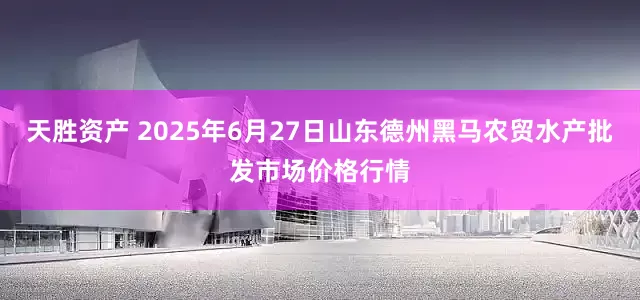 天胜资产 2025年6月27日山东德州黑马农贸水产批发市场价格行情