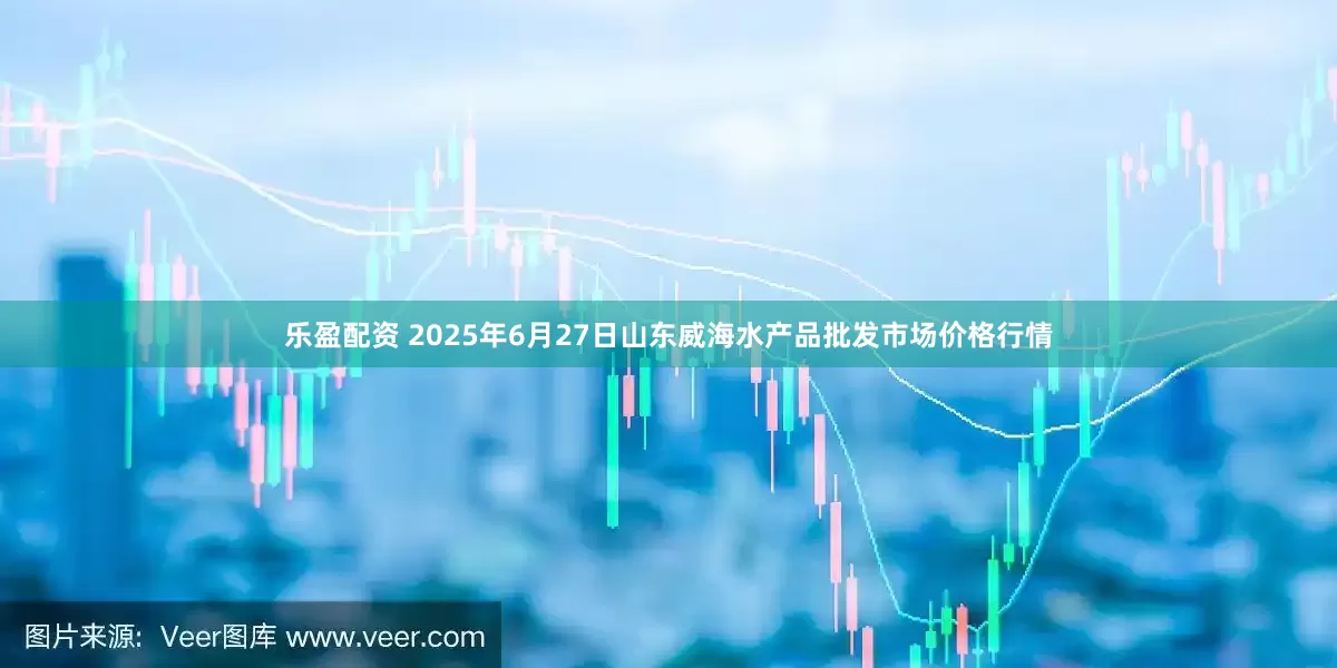 乐盈配资 2025年6月27日山东威海水产品批发市场价格行情