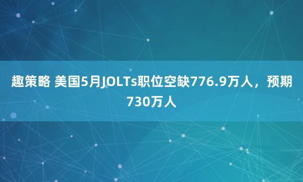 趣策略 美国5月JOLTs职位空缺776.9万人，预期730万人