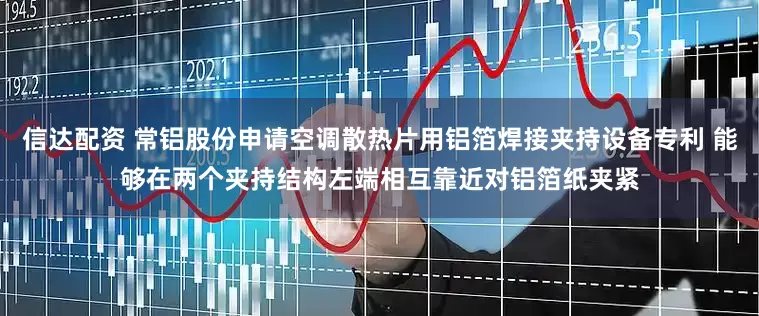 信达配资 常铝股份申请空调散热片用铝箔焊接夹持设备专利 能够在两个夹持结构左端相互靠近对铝箔纸夹紧