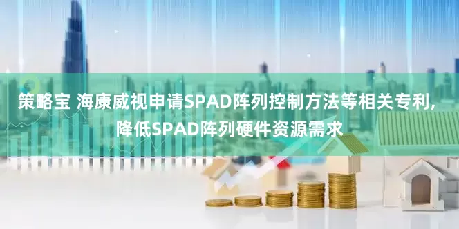 策略宝 海康威视申请SPAD阵列控制方法等相关专利, 降低SPAD阵列硬件资源需求
