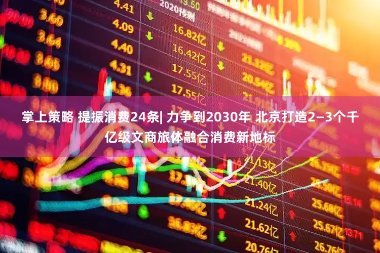掌上策略 提振消费24条| 力争到2030年 北京打造2—3个千亿级文商旅体融合消费新地标