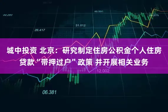 城中投资 北京：研究制定住房公积金个人住房贷款“带押过户”政策 并开展相关业务