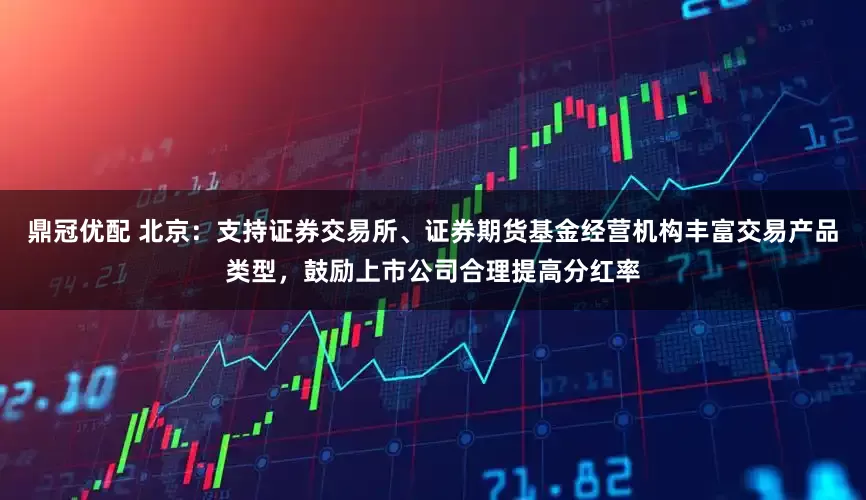 鼎冠优配 北京：支持证券交易所、证券期货基金经营机构丰富交易产品类型，鼓励上市公司合理提高分红率