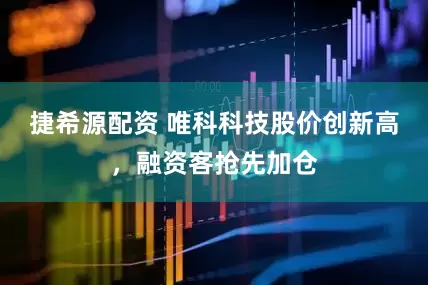 捷希源配资 唯科科技股价创新高，融资客抢先加仓