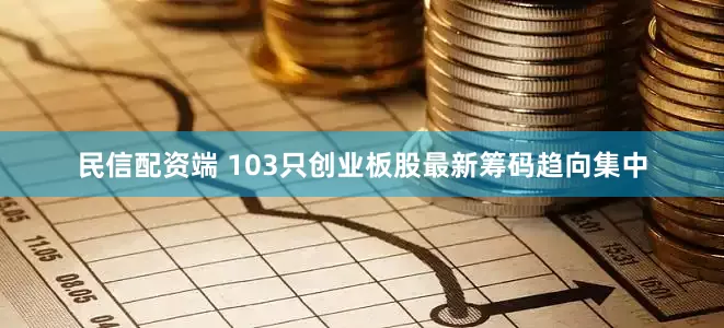 民信配资端 103只创业板股最新筹码趋向集中