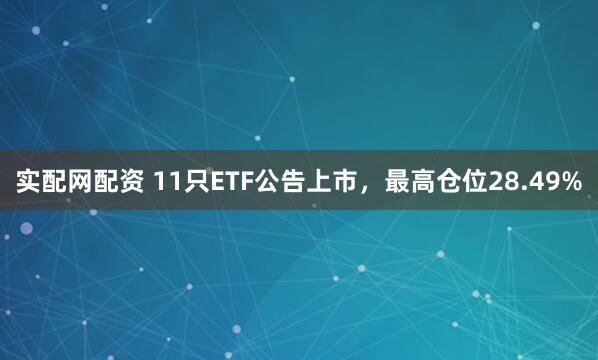 实配网配资 11只ETF公告上市，最高仓位28.49%