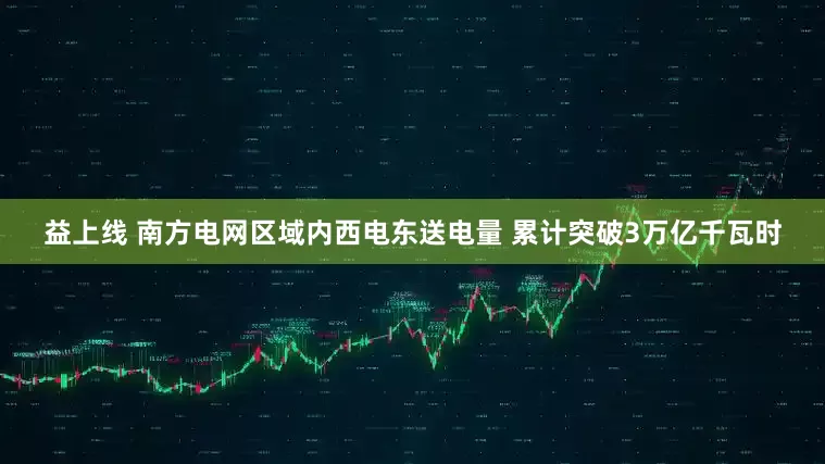 益上线 南方电网区域内西电东送电量 累计突破3万亿千瓦时