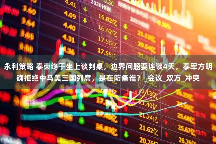 永利策略 泰柬终于坐上谈判桌，边界问题要连谈4天，泰军方明确拒绝中马美三国列席，是在防备谁？_会议_双方_冲突