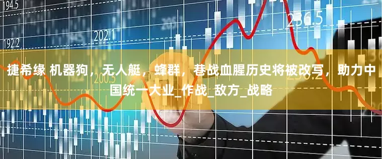 捷希缘 机器狗，无人艇，蜂群，巷战血腥历史将被改写，助力中国统一大业_作战_敌方_战略