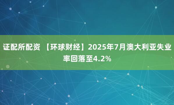 证配所配资 【环球财经】2025年7月澳大利亚失业率回落至4.2%