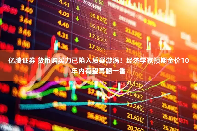 亿腾证券 货币购买力已陷入质疑漩涡！经济学家预期金价10年内有望再翻一番