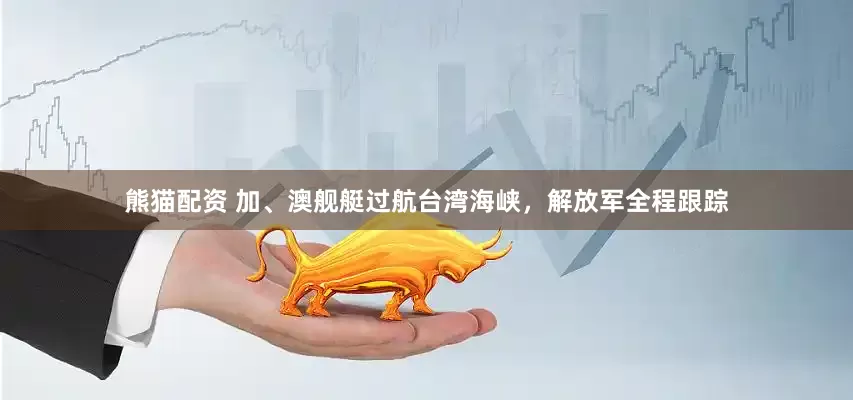熊猫配资 加、澳舰艇过航台湾海峡，解放军全程跟踪