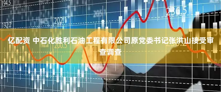 亿配资 中石化胜利石油工程有限公司原党委书记张洪山接受审查调查