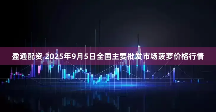 盈通配资 2025年9月5日全国主要批发市场菠萝价格行情