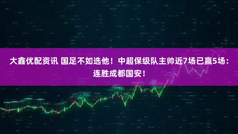大鑫优配资讯 国足不如选他！中超保级队主帅近7场已赢5场：连胜成都国安！