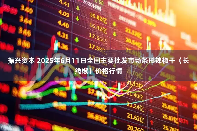 振兴资本 2025年6月11日全国主要批发市场条形辣椒干（长线椒）价格行情