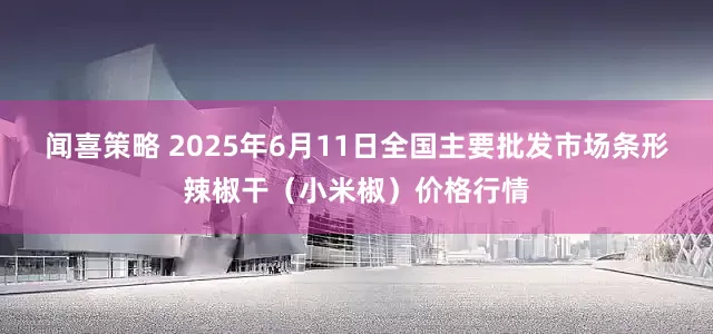 闻喜策略 2025年6月11日全国主要批发市场条形辣椒干（小米椒）价格行情