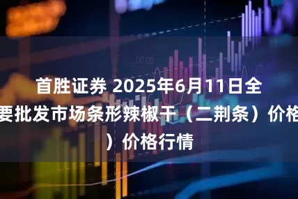 首胜证券 2025年6月11日全国主要批发市场条形辣椒干（二荆条）价格行情