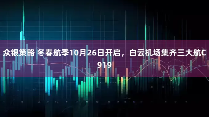 众银策略 冬春航季10月26日开启，白云机场集齐三大航C919