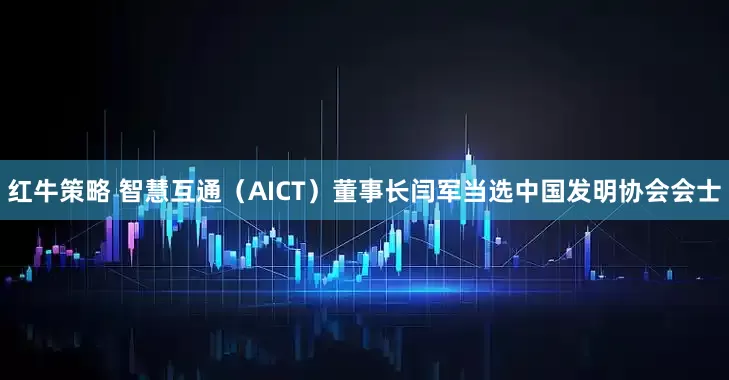 红牛策略 智慧互通(AICT)董事长闫军当选中国发明协会会士