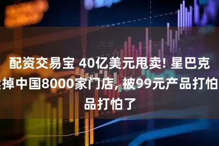 配资交易宝 40亿美元甩卖! 星巴克卖掉中国8000家门店, 被99元产品打怕了