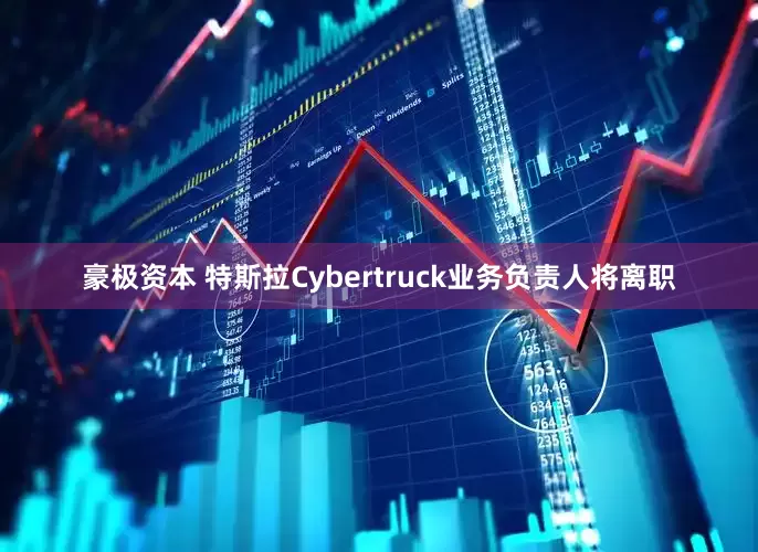 豪极资本 特斯拉Cybertruck业务负责人将离职