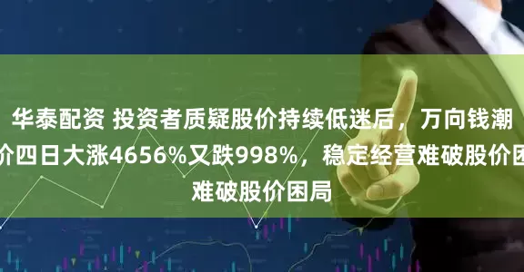 华泰配资 投资者质疑股价持续低迷后，万向钱潮股价四日大涨4656%又跌998%，稳定经营难破股价困局