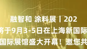 融智和 涂料展丨2025涂料展将于9月3-5日在上海新国际展馆盛大开幕！邀您共赴行业盛会