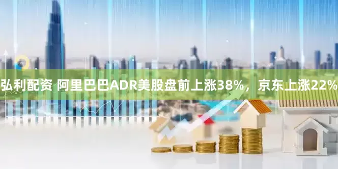 弘利配资 阿里巴巴ADR美股盘前上涨38%，京东上涨22%