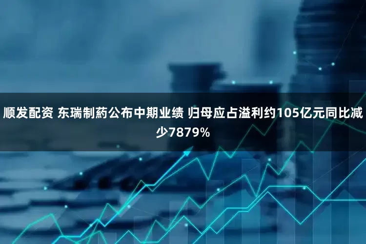顺发配资 东瑞制葯公布中期业绩 归母应占溢利约105亿元同比减少7879%