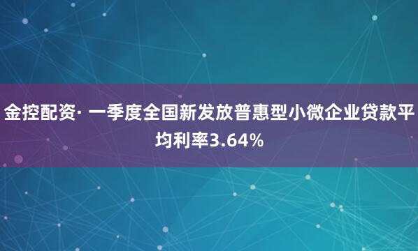 金控配资· 一季度全国新发放普惠型小微企业贷款平均利率3.64%