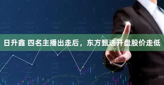 日升鑫 四名主播出走后，东方甄选开盘股价走低