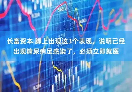 长富资本 脚上出现这3个表现，说明已经出现糖尿病足感染了，必须立即就医