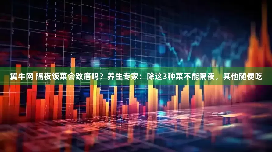 翼牛网 隔夜饭菜会致癌吗？养生专家：除这3种菜不能隔夜，其他随便吃